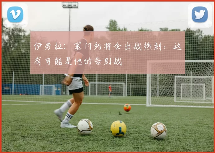 伊劳拉：塞门约将会出战热刺，这有可能是他的告别战