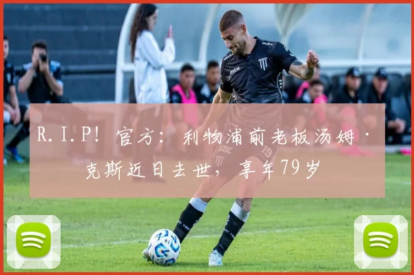 R.I.P！官方：利物浦前老板汤姆·希克斯近日去世，享年79岁