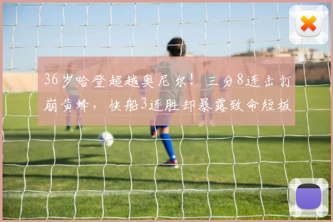 36岁哈登超越奥尼尔！三分8连击打崩黄蜂，快船3连胜却暴露致命短板