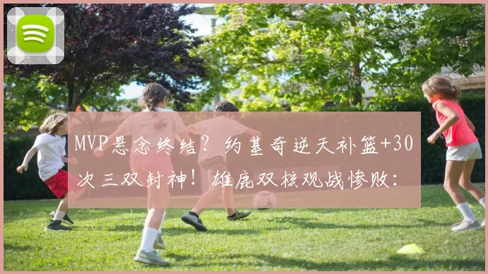 MVP悬念终结？约基奇逆天补篮+30次三双封神！雄鹿双核观战惨败：东部第六该解体？