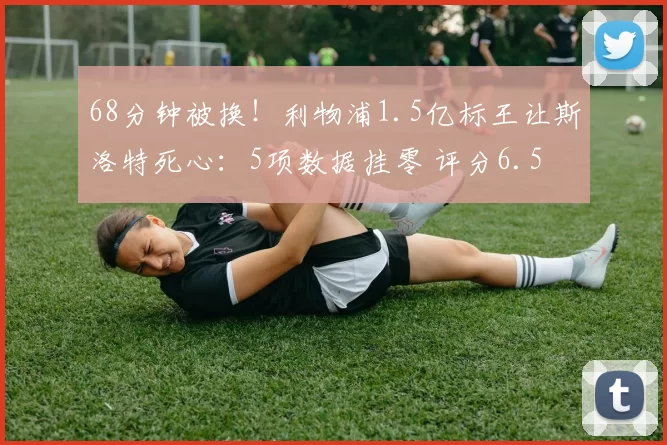 68分钟被换！利物浦1.5亿标王让斯洛特死心：5项数据挂零 评分6.5