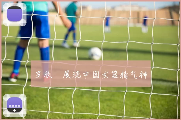 罗欣棫展现中国女篮精气神
