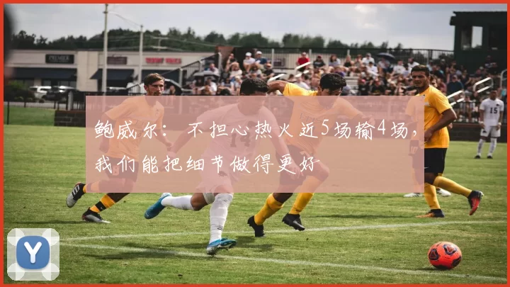 鲍威尔：不担心热火近5场输4场，我们能把细节做得更好