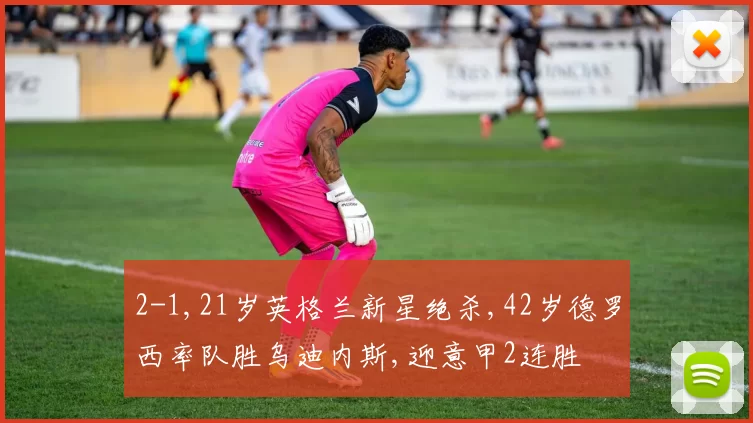 2-1,21岁英格兰新星绝杀,42岁德罗西率队胜乌迪内斯,迎意甲2连胜