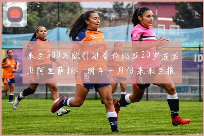 米兰300万欧引进哥伦比亚20岁左后卫阿里萨拉，明年一月份来米兰报到