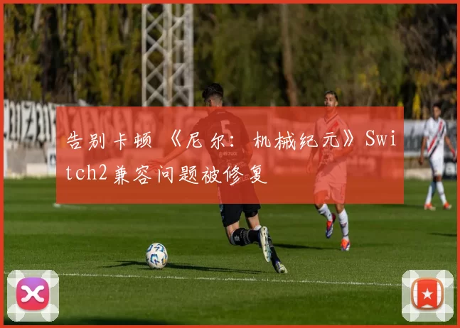 告别卡顿 《尼尔：机械纪元》Switch2兼容问题被修复