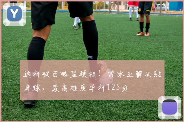 这杆破百略显硬核！常冰玉解决贴库球，轰高难度单杆125分