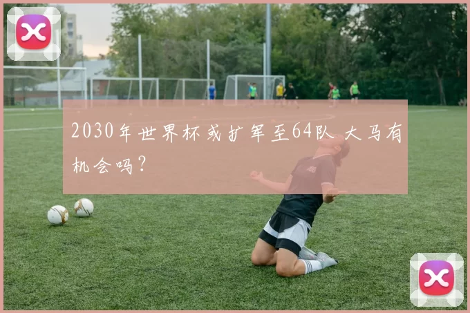 2030年世界杯或扩军至64队 大马有机会吗？