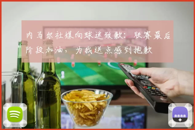 内马尔社媒向球迷致歉：联赛最后阶段加油，为我送点感到抱歉