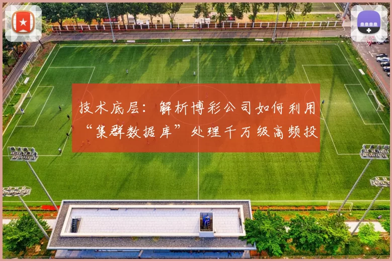 技术底层：解析博彩公司如何利用“集群数据库”处理千万级高频投注。（底层架构剖析：博彩平台如何用集群数据库处理千万级高频投注）
