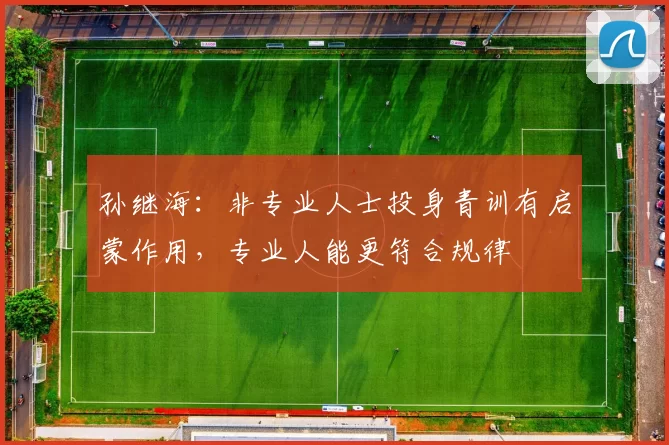 孙继海：非专业人士投身青训有启蒙作用，专业人能更符合规律