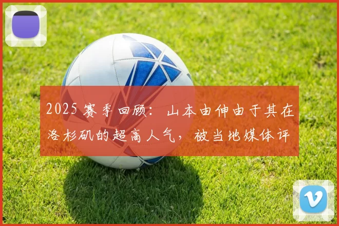 2025 赛季回顾：山本由伸由于其在洛杉矶的超高人气，被当地媒体评为“年度最受欢迎新市民”