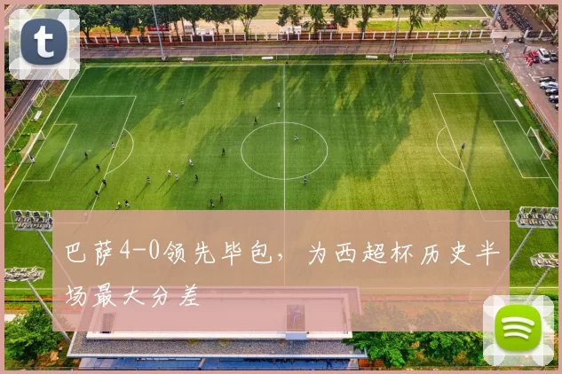 巴萨4-0领先毕包，为西超杯历史半场最大分差