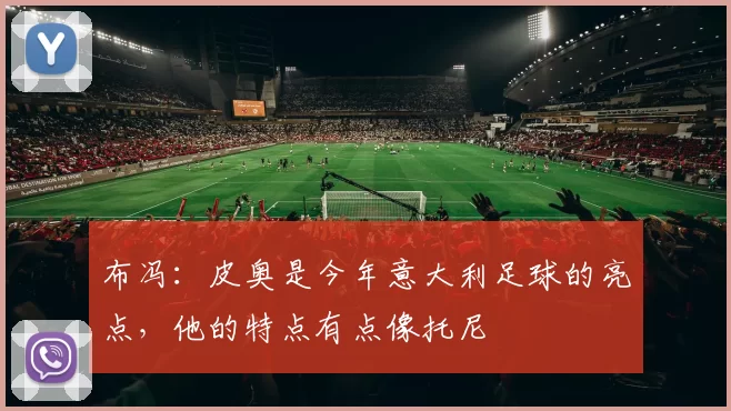 布冯：皮奥是今年意大利足球的亮点，他的特点有点像托尼