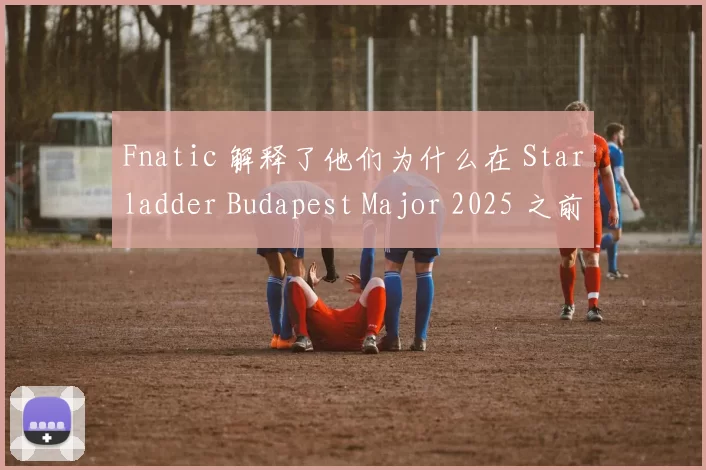 Fnatic 解释了他们为什么在 Starladder Budapest Major 2025 之前用 JACKASMO 替换了 CYPHER