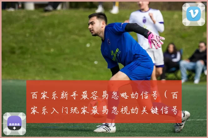 百家乐新手最容易忽略的信号（百家乐入门玩家最易忽视的关键信号）