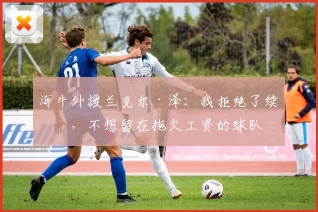 海牛外援兰克尔·泽：我拒绝了续约，不想留在拖欠工资的球队
