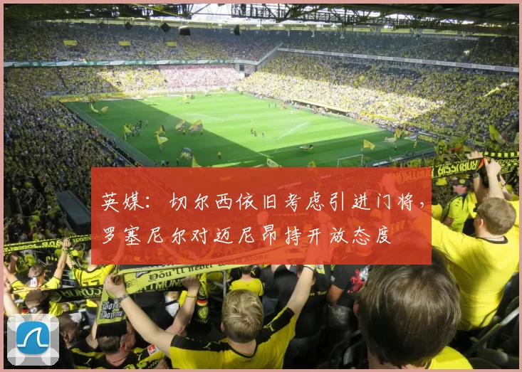 英媒：切尔西依旧考虑引进门将，罗塞尼尔对迈尼昂持开放态度