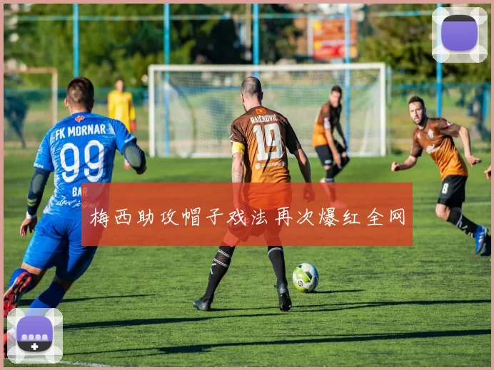 梅西助攻帽子戏法再次爆红全网