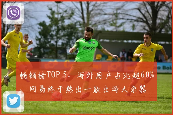 畅销榜TOP 5，海外用户占比超60%，网易终于熬出一款出海大杀器