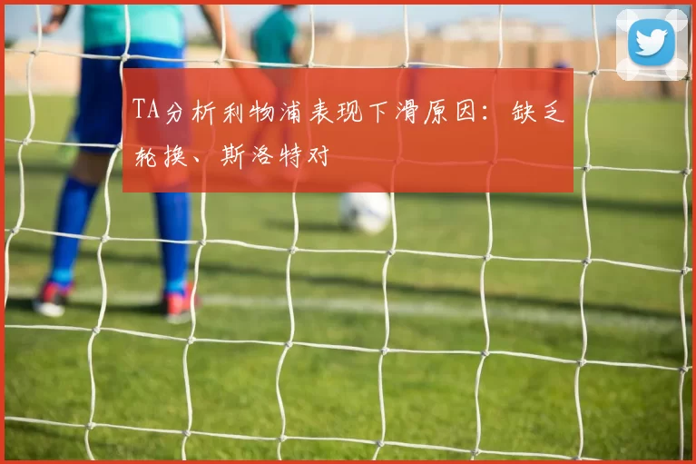 TA分析利物浦表现下滑原因：缺乏轮换、斯洛特对