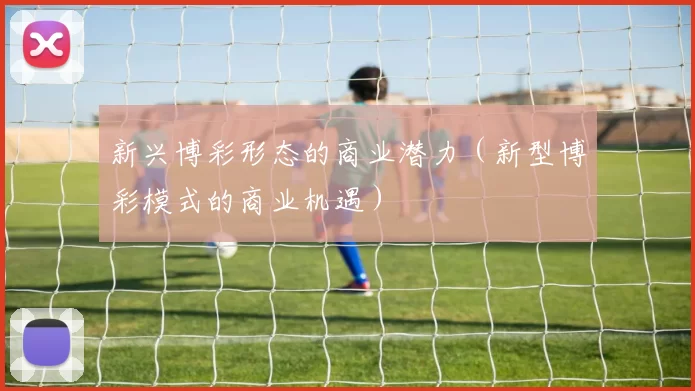新兴博彩形态的商业潜力（新型博彩模式的商业机遇）