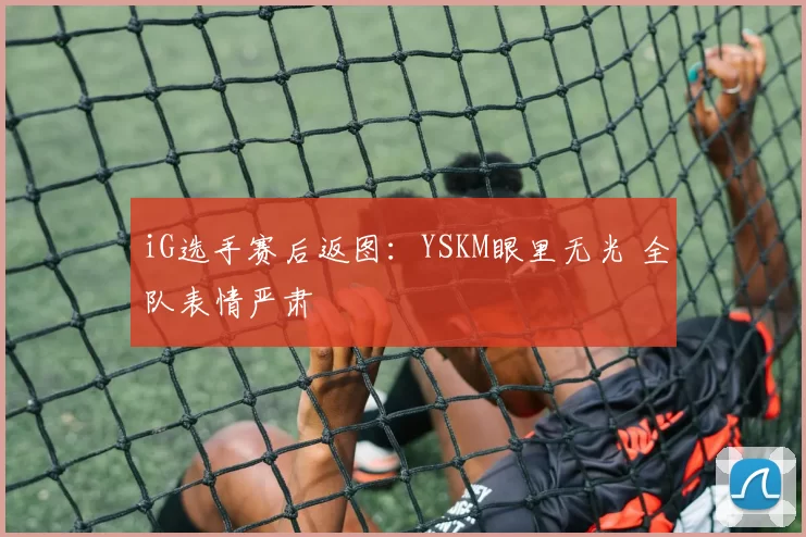 iG选手赛后返图：YSKM眼里无光 全队表情严肃