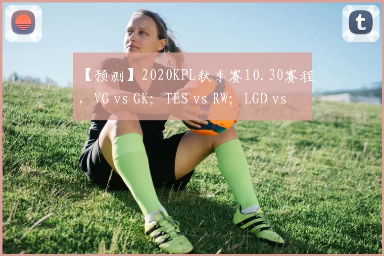 【预测】2020KPL秋季赛10.30赛程，VG vs GK；TES vs RW；LGD vs WE