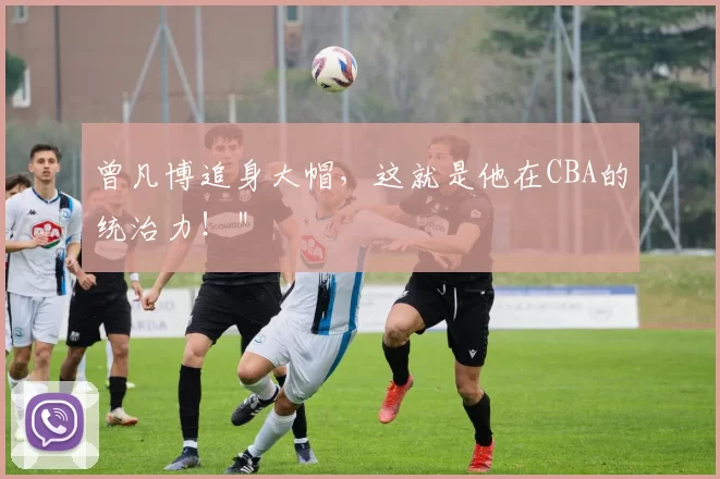 曾凡博追身大帽，这就是他在CBA的统治力！＂