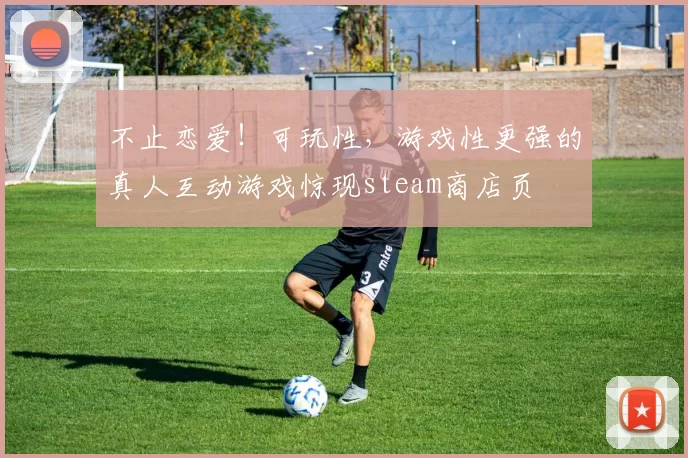 不止恋爱！可玩性，游戏性更强的真人互动游戏惊现steam商店页