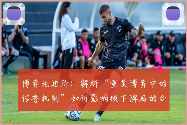 博弈论进阶：解析“重复博弈中的信誉机制”如何影响线下牌局的合作关系。（博弈论深度解读：重复博弈的声誉机制如何塑造线下牌桌的合作动态）