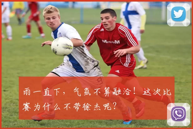 雨一直下，气氛不算融洽！这次比赛为什么不带徐杰呢？