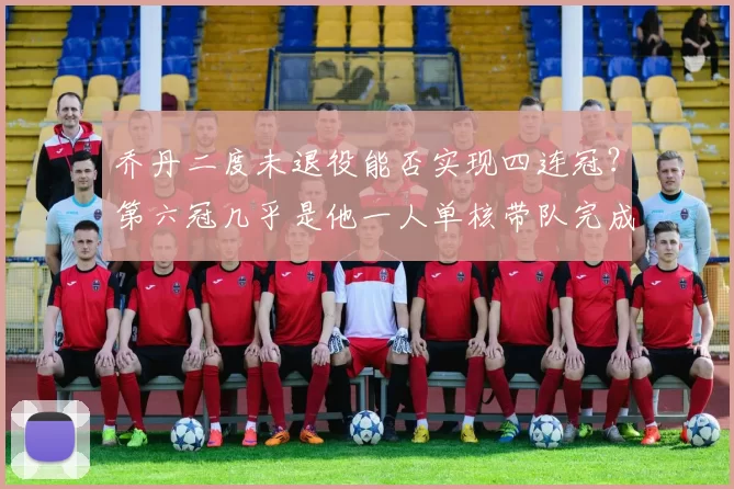 乔丹二度未退役能否实现四连冠？第六冠几乎是他一人单核带队完成