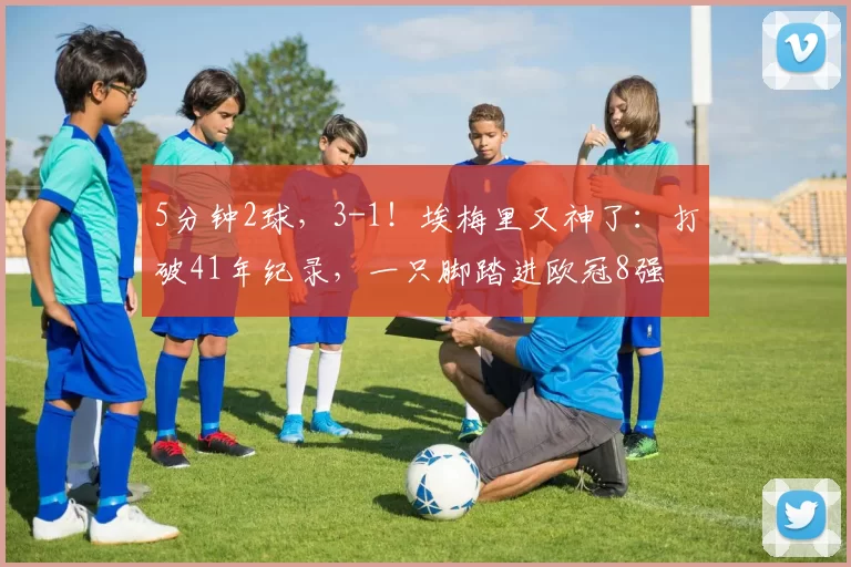 5分钟2球，3-1！埃梅里又神了：打破41年纪录，一只脚踏进欧冠8强
