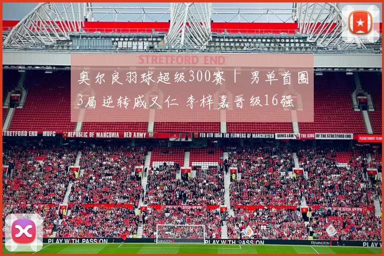 奥尔良羽球超级300赛｜ 男单首圈3局逆转戚又仁 李梓嘉晋级16强