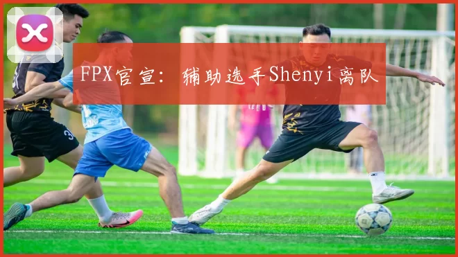 FPX官宣：辅助选手Shenyi离队