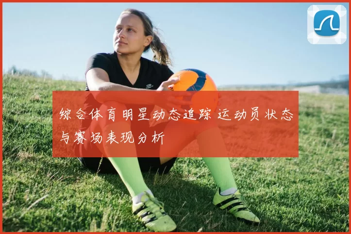 综合体育明星动态追踪 运动员状态与赛场表现分析