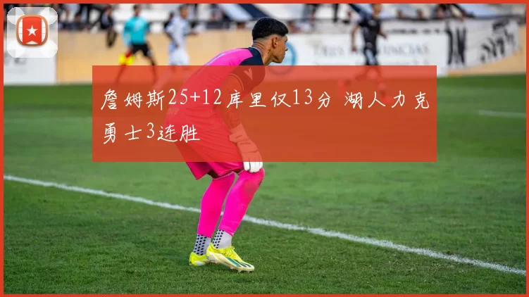 詹姆斯25+12库里仅13分 湖人力克勇士3连胜