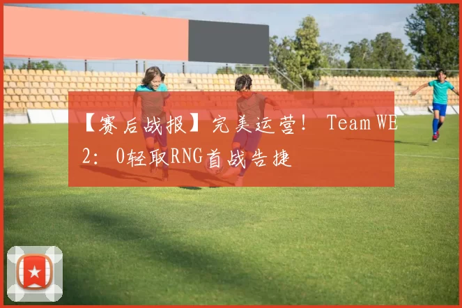 【赛后战报】完美运营！ Team WE 2：0轻取RNG首战告捷