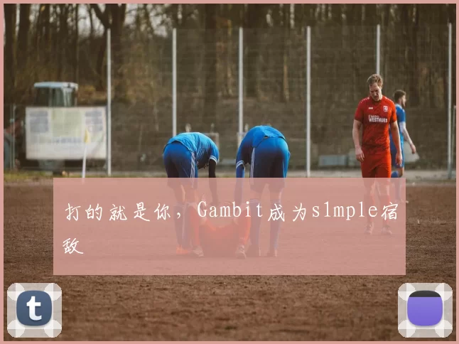 打的就是你，Gambit成为s1mple宿敌