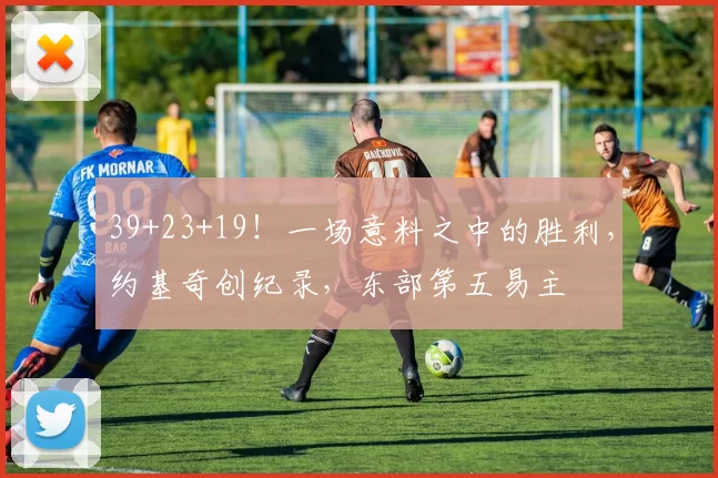 39+23+19！一场意料之中的胜利，约基奇创纪录，东部第五易主