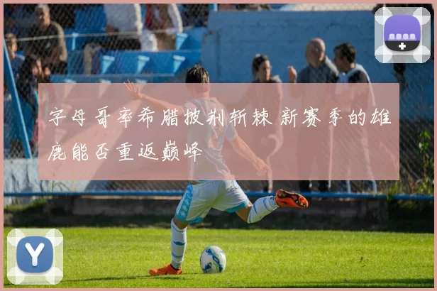 字母哥率希腊披荆斩棘 新赛季的雄鹿能否重返巅峰