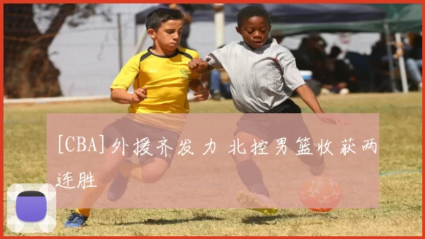 [CBA]外援齐发力 北控男篮收获两连胜