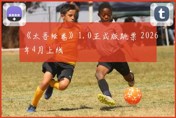 《太吾绘卷》1.0正式版跳票 2026年4月上线
