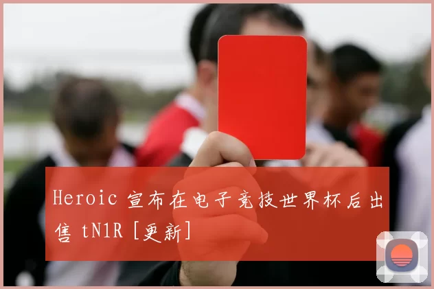 Heroic 宣布在电子竞技世界杯后出售 tN1R [更新]