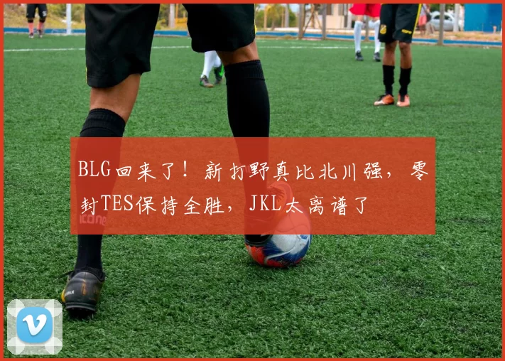 BLG回来了！新打野真比北川强，零封TES保持全胜，JKL太离谱了