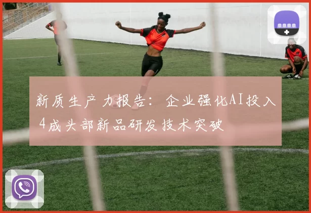 新质生产力报告：企业强化AI投入 4成头部新品研发技术突破