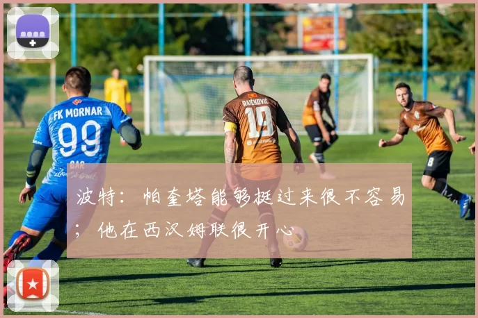 波特：帕奎塔能够挺过来很不容易；他在西汉姆联很开心