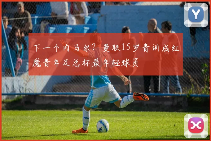 下一个内马尔？曼联15岁青训成红魔青年足总杯最年轻球员