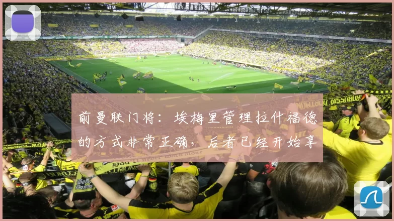 前曼联门将：埃梅里管理拉什福德的方式非常正确，后者已经开始享受足球